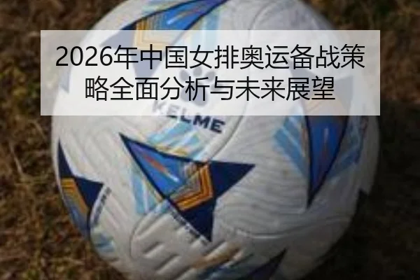2026年中国女排奥运备战策略全面分析与未来展望