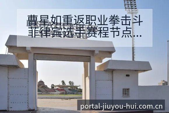 曹星如重返职业拳击斗菲律宾选手赛程节点战术价值解析 - 九游会