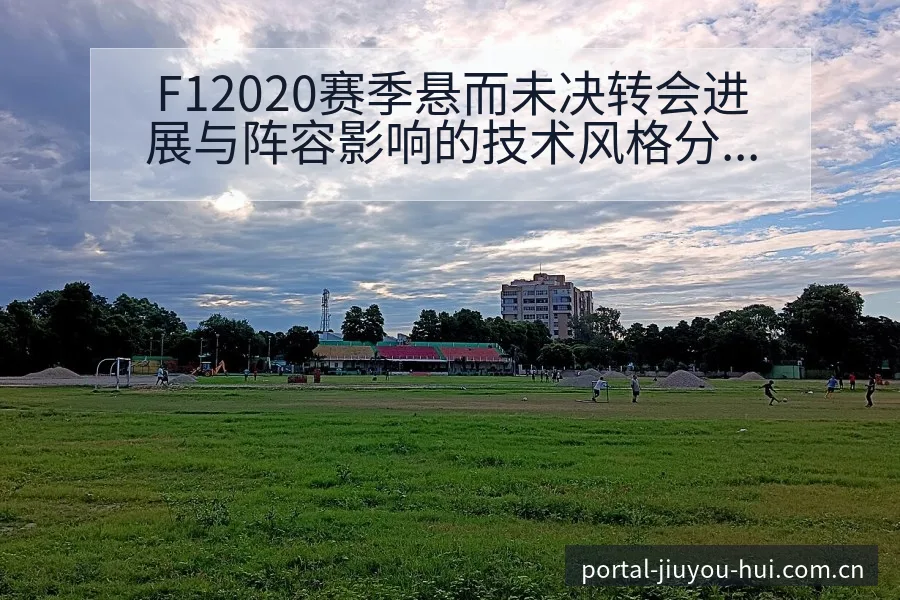 F12020赛季悬而未决转会进展与阵容影响的技术风格分析 - 九游会