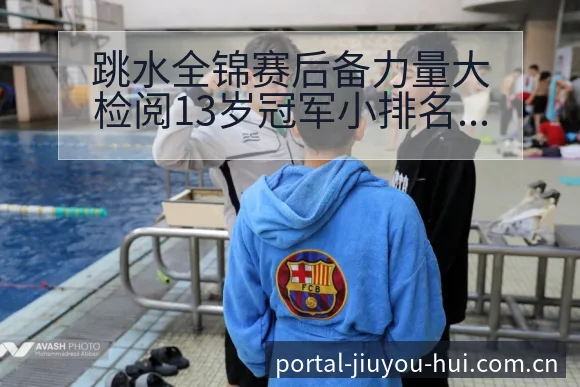 跳水全锦赛后备力量大检阅13岁冠军小排名变化与后续走势分 - 九游会