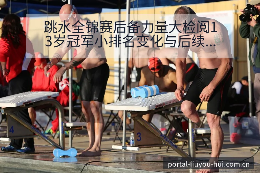 跳水全锦赛后备力量大检阅13岁冠军小排名变化与后续走势分 - 九游会